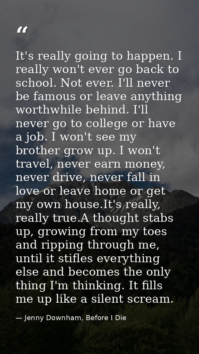 It's really going to happen. I really won't ever go back to school. Not ever. I'll never be famous or leave anything wor — Jenny Downham, Before I Die