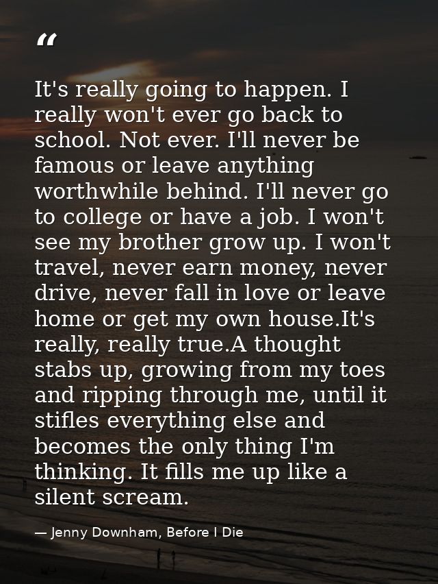 It's really going to happen. I really won't ever go back to school. Not ever. I'll never be famous or leave anything wor — Jenny Downham, Before I Die
