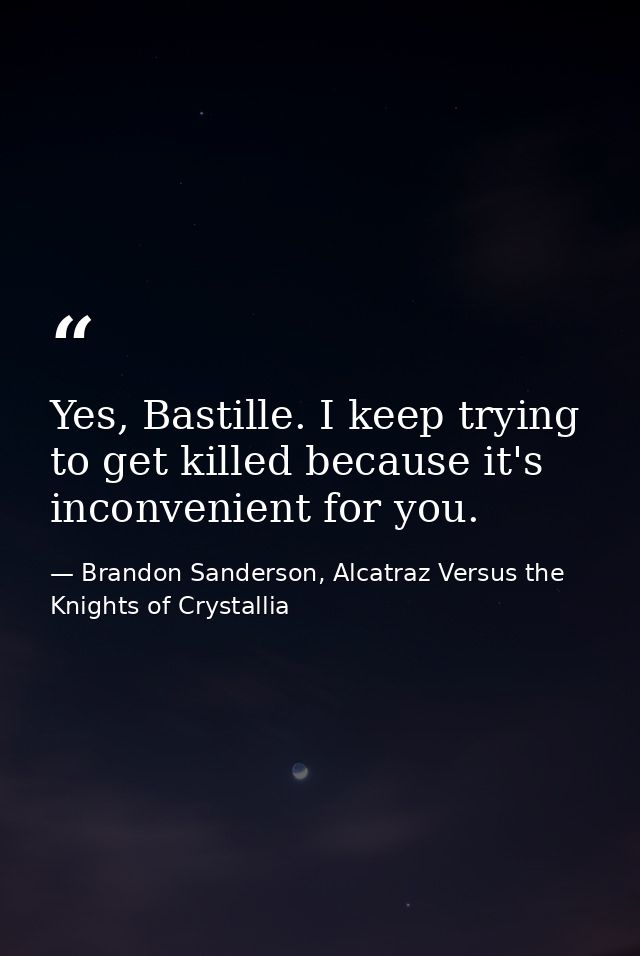 Yes, Bastille. I keep trying to get killed because it's inconvenient for you. — Brandon Sanderson, Alcatraz Versus the Knights of Crystallia