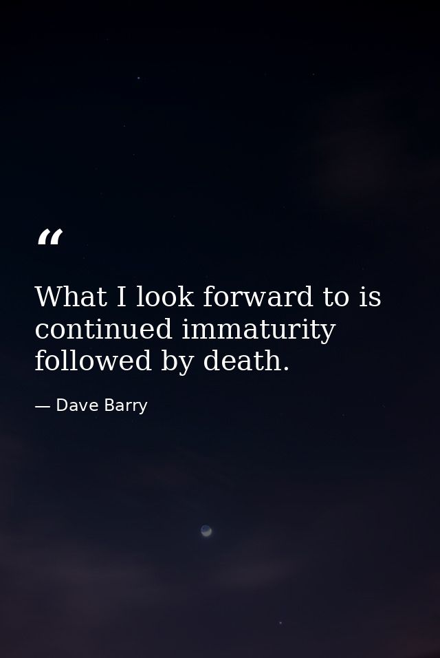 What I look forward to is continued immaturity followed by death. — Dave Barry