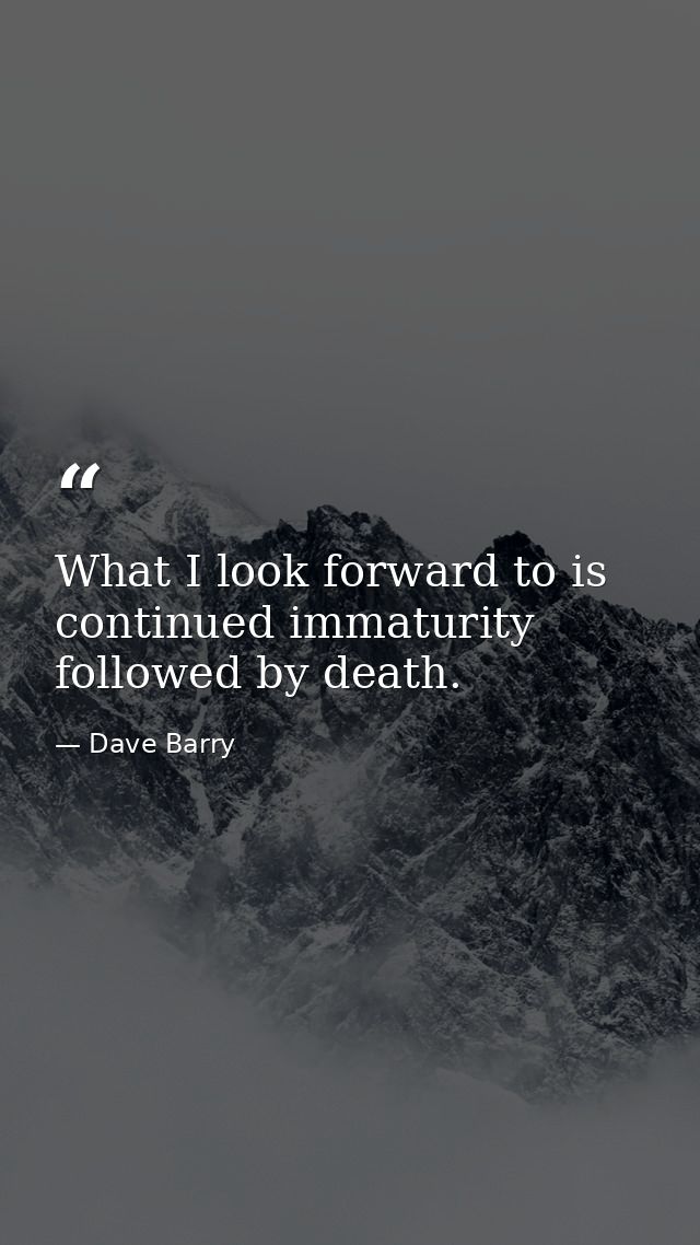 What I look forward to is continued immaturity followed by death. — Dave Barry