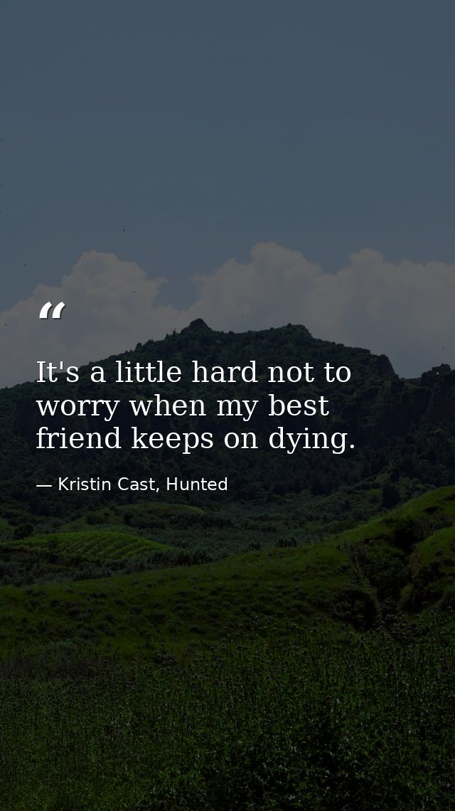 It's a little hard not to worry when my best friend keeps on dying. — Kristin Cast, Hunted