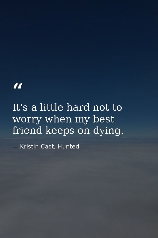 It's a little hard not to worry when my best friend keeps on dying. — Kristin Cast, Hunted