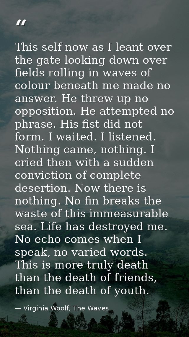 This self now as I leant over the gate looking down over fields rolling in waves of colour beneath me made no answer. He — Virginia Woolf, The Waves