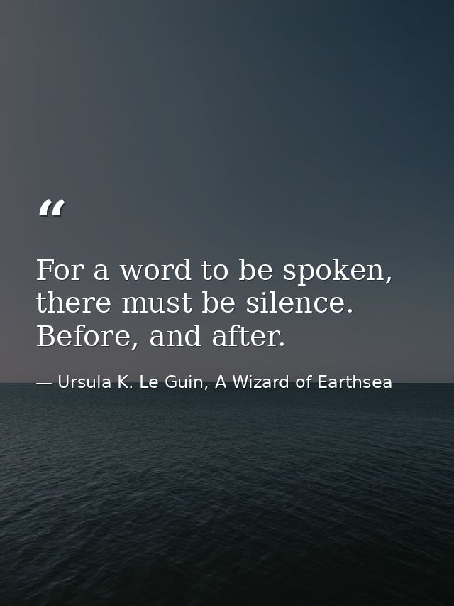 For a word to be spoken, there must be silence. Before, and after. — Ursula K. Le Guin, A Wizard of Earthsea