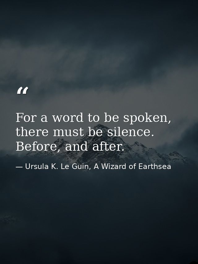For a word to be spoken, there must be silence. Before, and after. — Ursula K. Le Guin, A Wizard of Earthsea