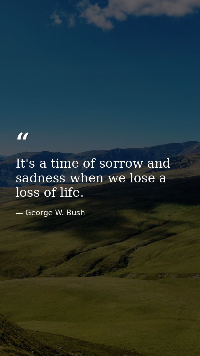 It's a time of sorrow and sadness when we lose a loss of life. — George W. Bush