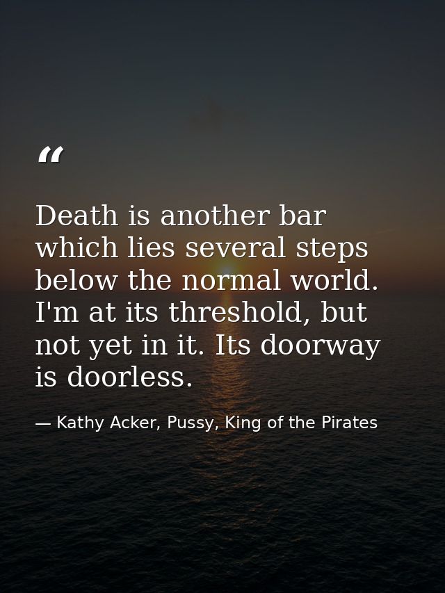 Death is another bar which lies several steps below the normal world. I'm at its threshold, but not yet in it. Its doorw — Kathy Acker, Pussy, King of the Pirates