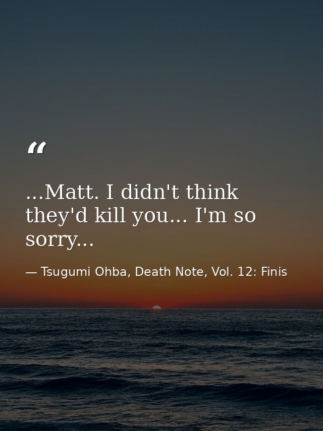 ...Matt. I didn't think they'd kill you... I'm so sorry... — Tsugumi Ohba, Death Note, Vol. 12: Finis