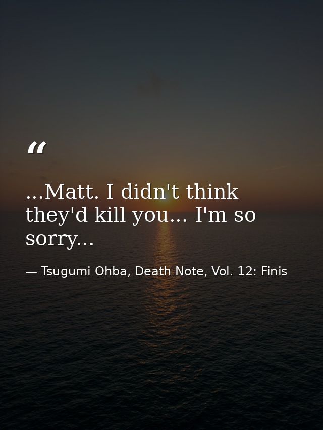 ...Matt. I didn't think they'd kill you... I'm so sorry... — Tsugumi Ohba, Death Note, Vol. 12: Finis