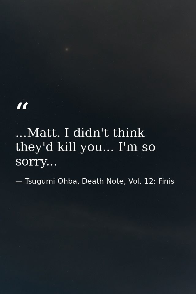 ...Matt. I didn't think they'd kill you... I'm so sorry... — Tsugumi Ohba, Death Note, Vol. 12: Finis