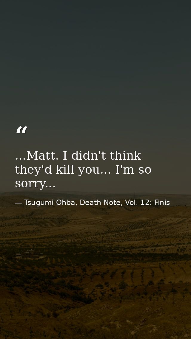 ...Matt. I didn't think they'd kill you... I'm so sorry... — Tsugumi Ohba, Death Note, Vol. 12: Finis