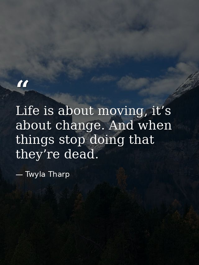 Life is about moving, it’s about change. And when things stop doing that they’re dead. — Twyla Tharp