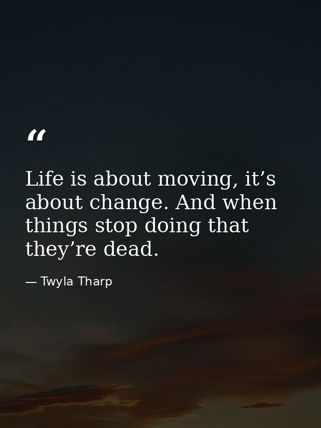 Life is about moving, it’s about change. And when things stop doing that they’re dead. — Twyla Tharp