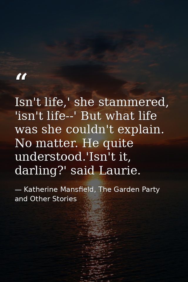 Isn't life,' she stammered, 'isn't life--' But what life was she couldn't explain. No matter. He quite understood.'Isn't — Katherine Mansfield, The Garden Party and Other Stories