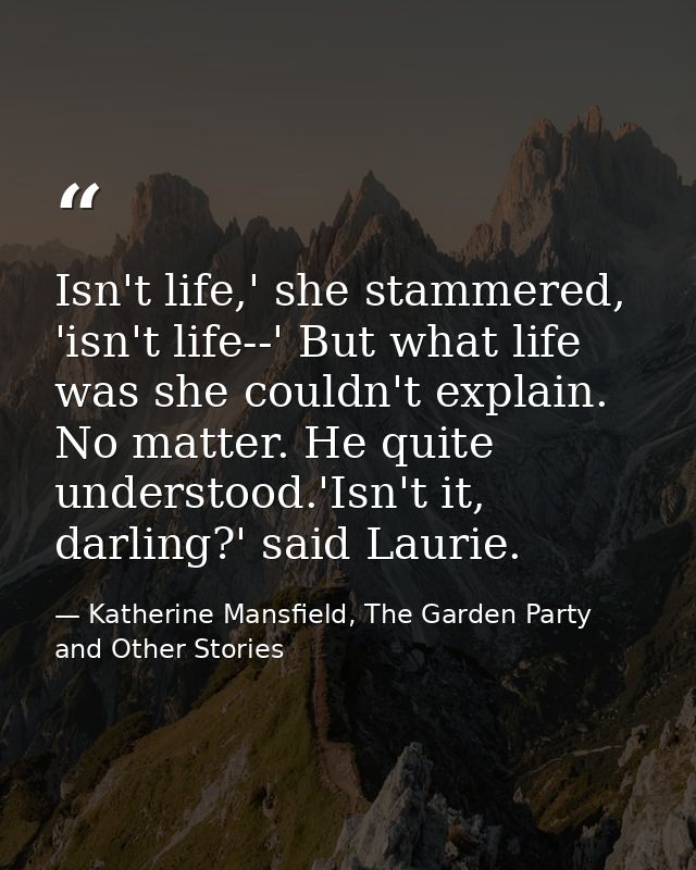 Isn't life,' she stammered, 'isn't life--' But what life was she couldn't explain. No matter. He quite understood.'Isn't — Katherine Mansfield, The Garden Party and Other Stories