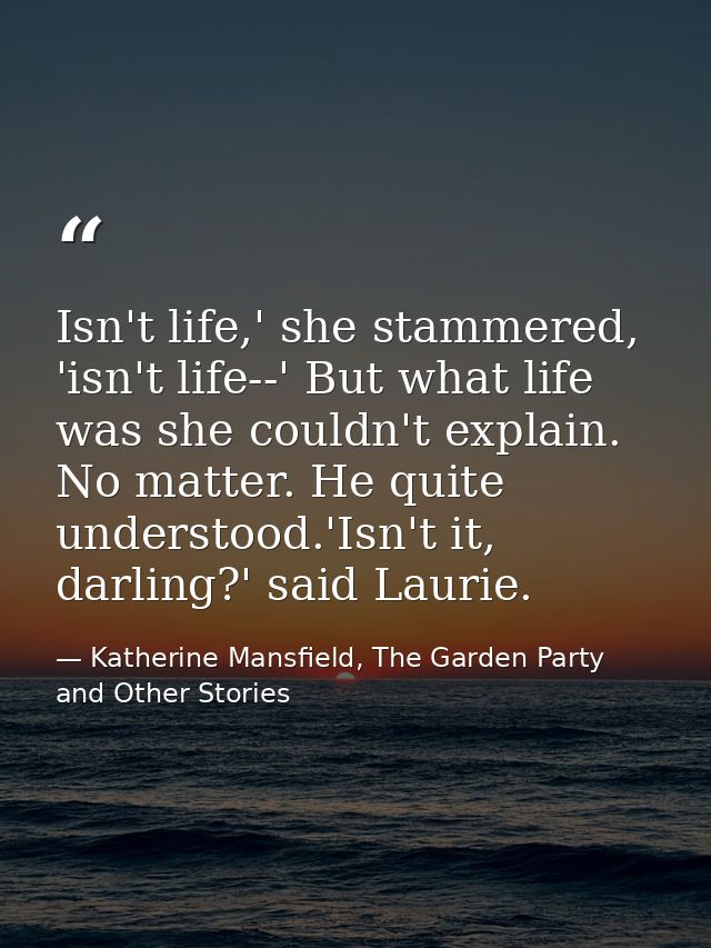 Isn't life,' she stammered, 'isn't life--' But what life was she couldn't explain. No matter. He quite understood.'Isn't — Katherine Mansfield, The Garden Party and Other Stories