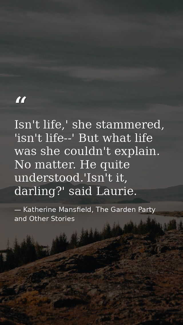 Isn't life,' she stammered, 'isn't life--' But what life was she couldn't explain. No matter. He quite understood.'Isn't — Katherine Mansfield, The Garden Party and Other Stories