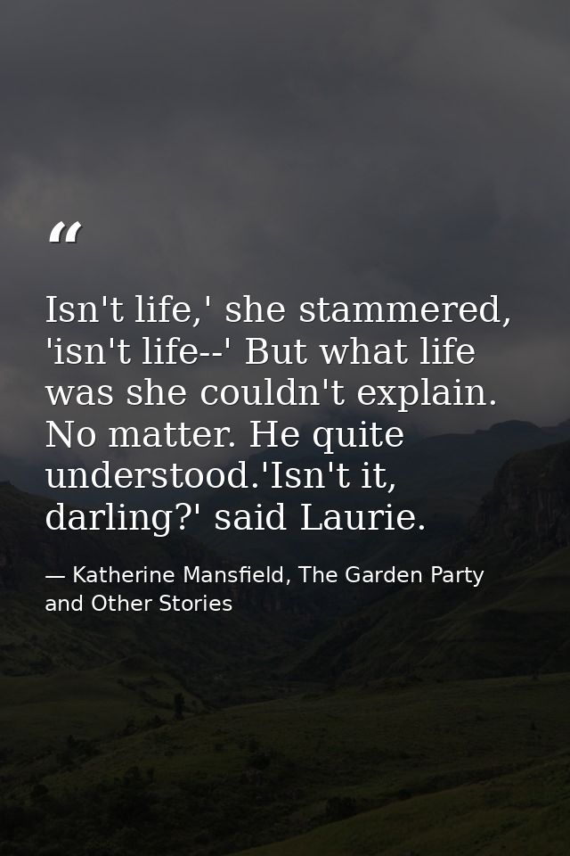 Isn't life,' she stammered, 'isn't life--' But what life was she couldn't explain. No matter. He quite understood.'Isn't — Katherine Mansfield, The Garden Party and Other Stories