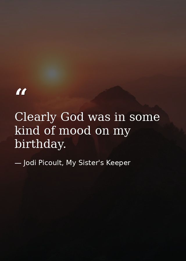 Clearly God was in some kind of mood on my birthday. — Jodi Picoult, My Sister's Keeper