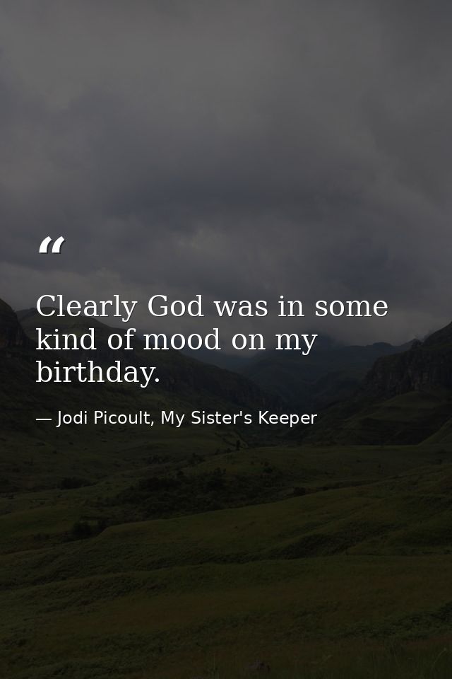 Clearly God was in some kind of mood on my birthday. — Jodi Picoult, My Sister's Keeper