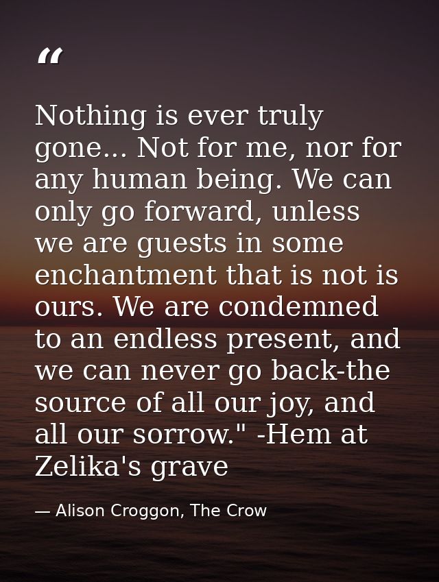 Nothing is ever truly gone... Not for me, nor for any human being. We can only go forward, unless we are guests in some  — Alison Croggon, The Crow
