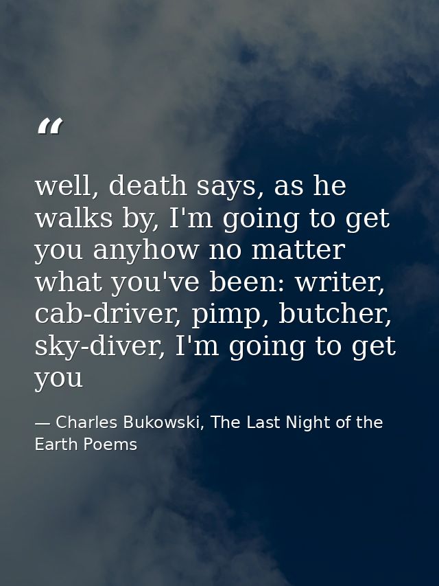 well, death says, as he walks by, I'm going to get you anyhow no matter what you've been: writer, cab-driver, pimp, butc — Charles Bukowski, The Last Night of the Earth Poems