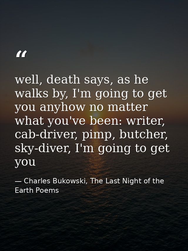 well, death says, as he walks by, I'm going to get you anyhow no matter what you've been: writer, cab-driver, pimp, butc — Charles Bukowski, The Last Night of the Earth Poems