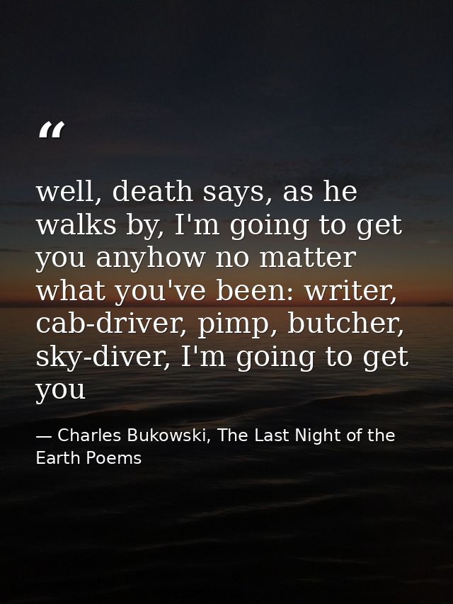 well, death says, as he walks by, I'm going to get you anyhow no matter what you've been: writer, cab-driver, pimp, butc — Charles Bukowski, The Last Night of the Earth Poems