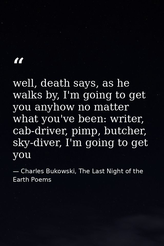 well, death says, as he walks by, I'm going to get you anyhow no matter what you've been: writer, cab-driver, pimp, butc — Charles Bukowski, The Last Night of the Earth Poems
