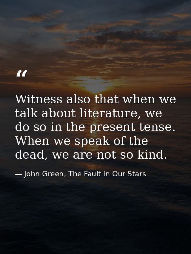 Witness also that when we talk about literature, we do so in the present tense. When we speak of the dead, we are not so — John Green, The Fault in Our Stars