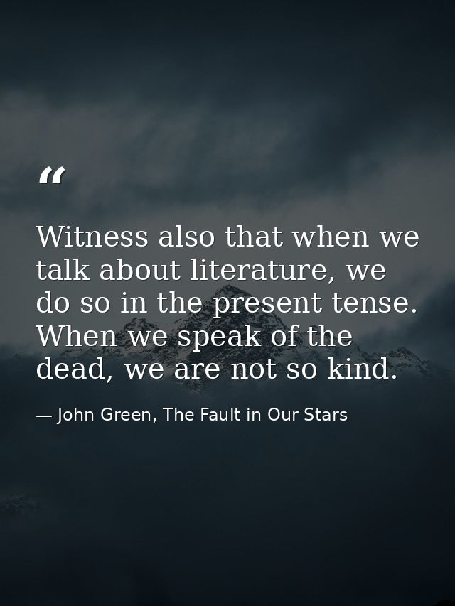 Witness also that when we talk about literature, we do so in the present tense. When we speak of the dead, we are not so — John Green, The Fault in Our Stars