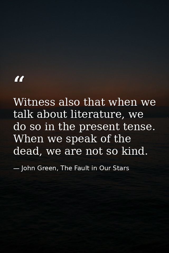 Witness also that when we talk about literature, we do so in the present tense. When we speak of the dead, we are not so — John Green, The Fault in Our Stars