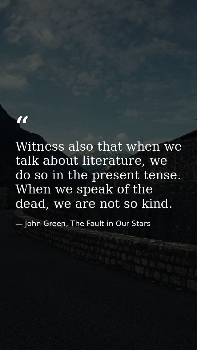 Witness also that when we talk about literature, we do so in the present tense. When we speak of the dead, we are not so — John Green, The Fault in Our Stars