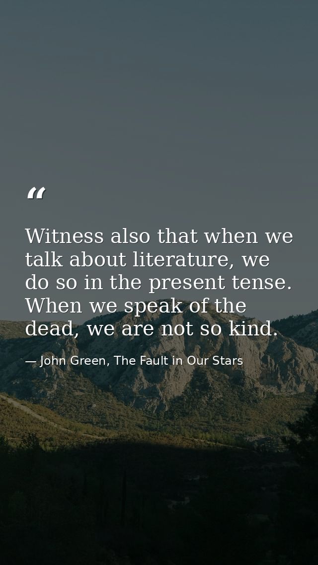 Witness also that when we talk about literature, we do so in the present tense. When we speak of the dead, we are not so — John Green, The Fault in Our Stars