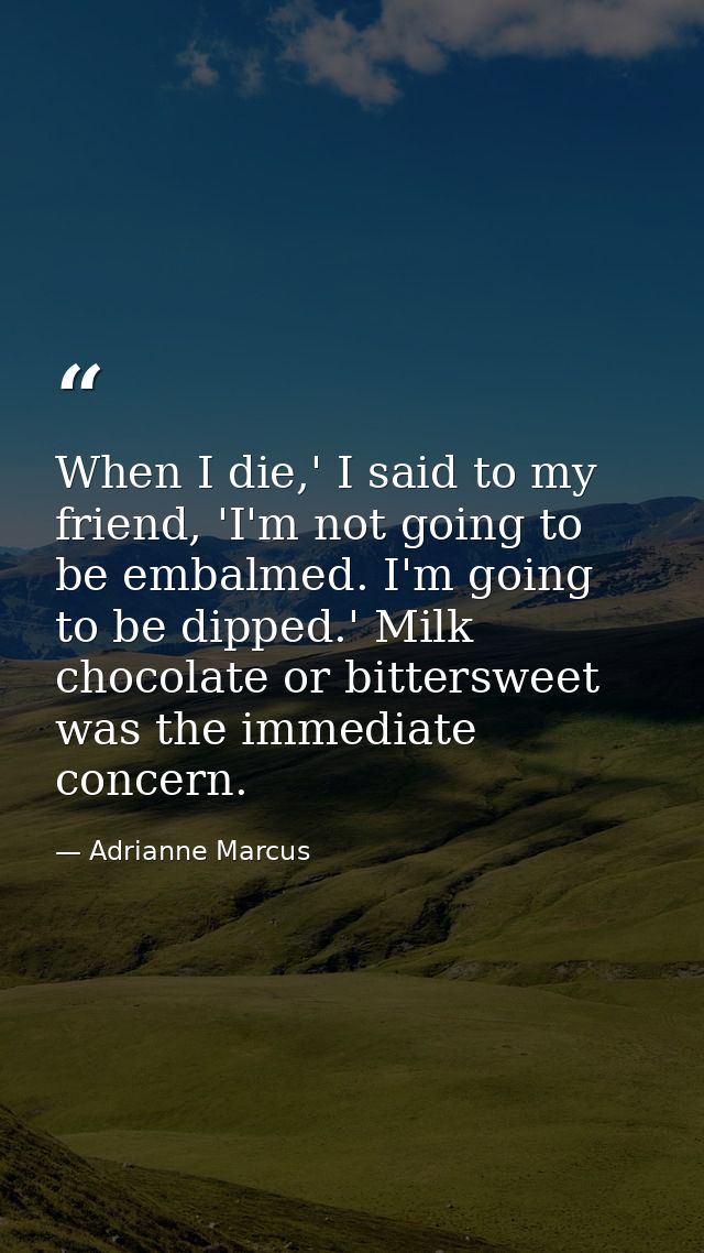 When I die,' I said to my friend, 'I'm not going to be embalmed. I'm going to be dipped.' Milk chocolate or bittersweet  — Adrianne Marcus