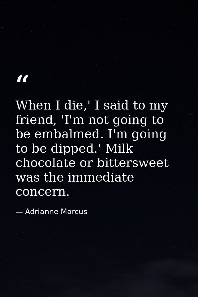 When I die,' I said to my friend, 'I'm not going to be embalmed. I'm going to be dipped.' Milk chocolate or bittersweet  — Adrianne Marcus