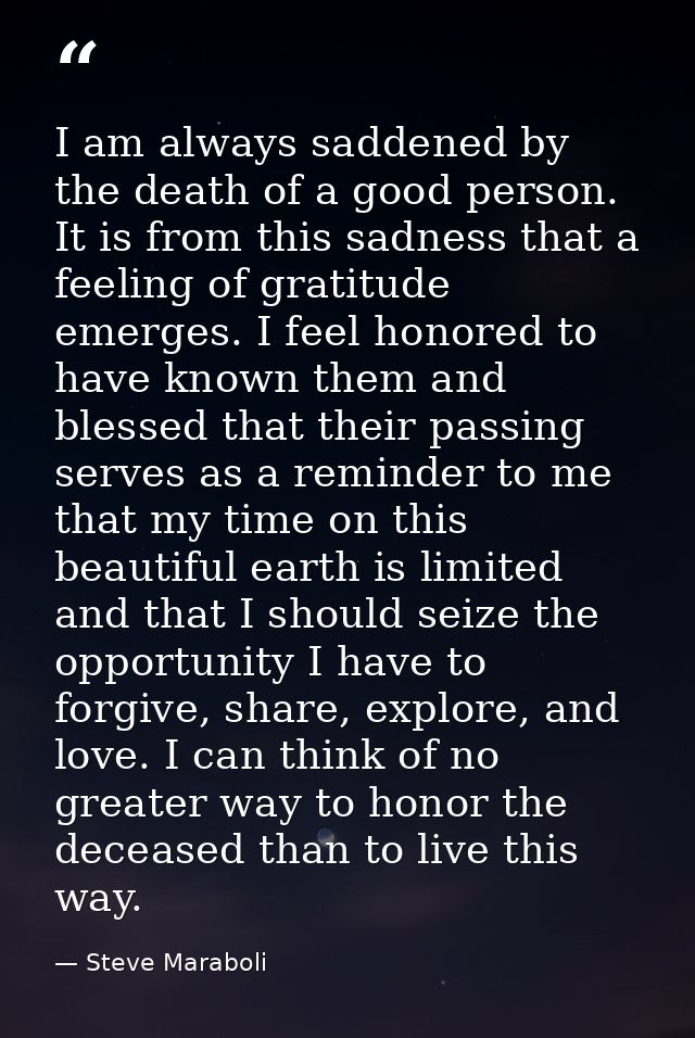 I am always saddened by the death of a good person. It is from this sadness that a feeling of gratitude emerges. I feel  — Steve Maraboli