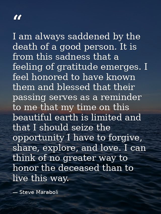 I am always saddened by the death of a good person. It is from this sadness that a feeling of gratitude emerges. I feel  — Steve Maraboli