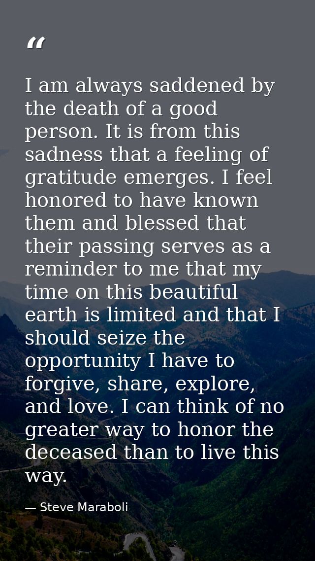 I am always saddened by the death of a good person. It is from this sadness that a feeling of gratitude emerges. I feel  — Steve Maraboli