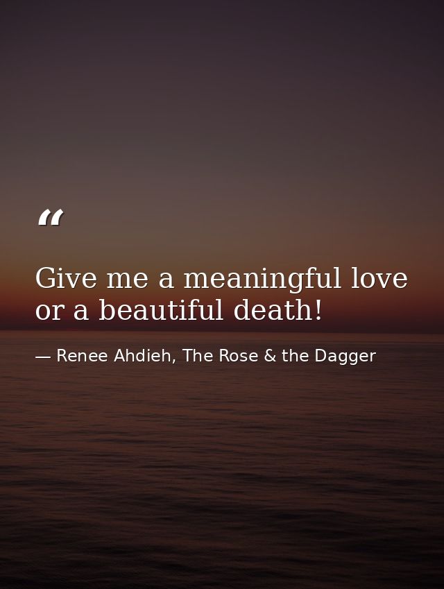 Give me a meaningful love or a beautiful death! — Renee Ahdieh, The Rose & the Dagger