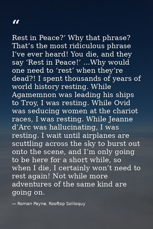 Rest in Peace?’ Why that phrase? That’s the most ridiculous phrase I’ve ever heard! You die, and they say ‘Rest in Peace — Roman Payne, Rooftop Soliloquy