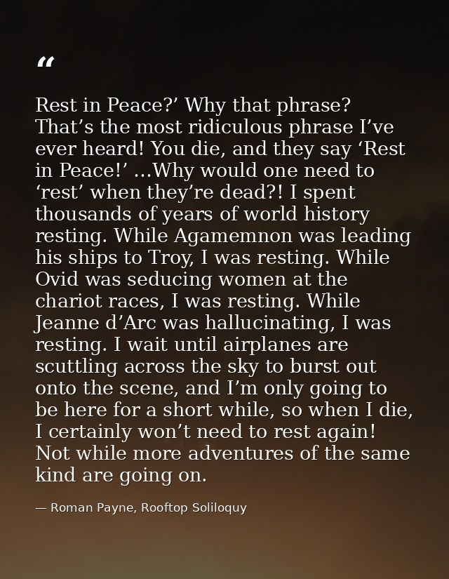 Rest in Peace?’ Why that phrase? That’s the most ridiculous phrase I’ve ever heard! You die, and they say ‘Rest in Peace — Roman Payne, Rooftop Soliloquy