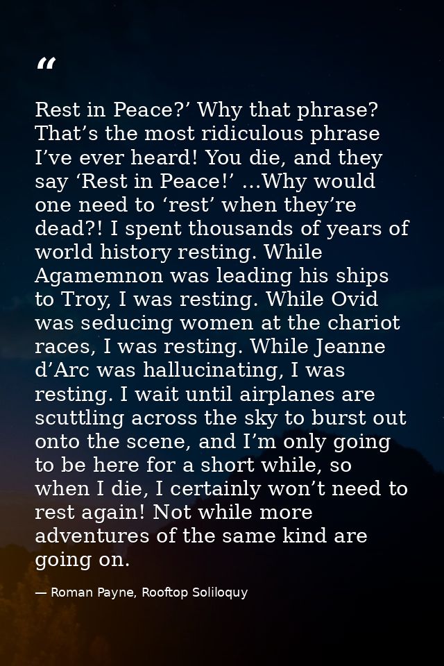 Rest in Peace?’ Why that phrase? That’s the most ridiculous phrase I’ve ever heard! You die, and they say ‘Rest in Peace — Roman Payne, Rooftop Soliloquy