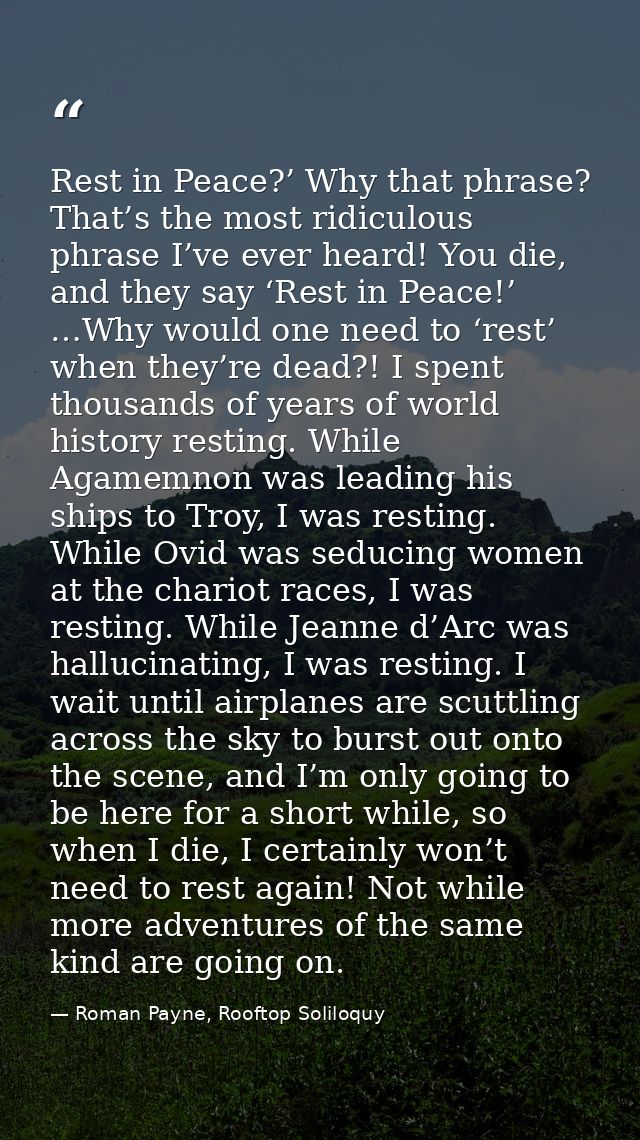 Rest in Peace?’ Why that phrase? That’s the most ridiculous phrase I’ve ever heard! You die, and they say ‘Rest in Peace — Roman Payne, Rooftop Soliloquy