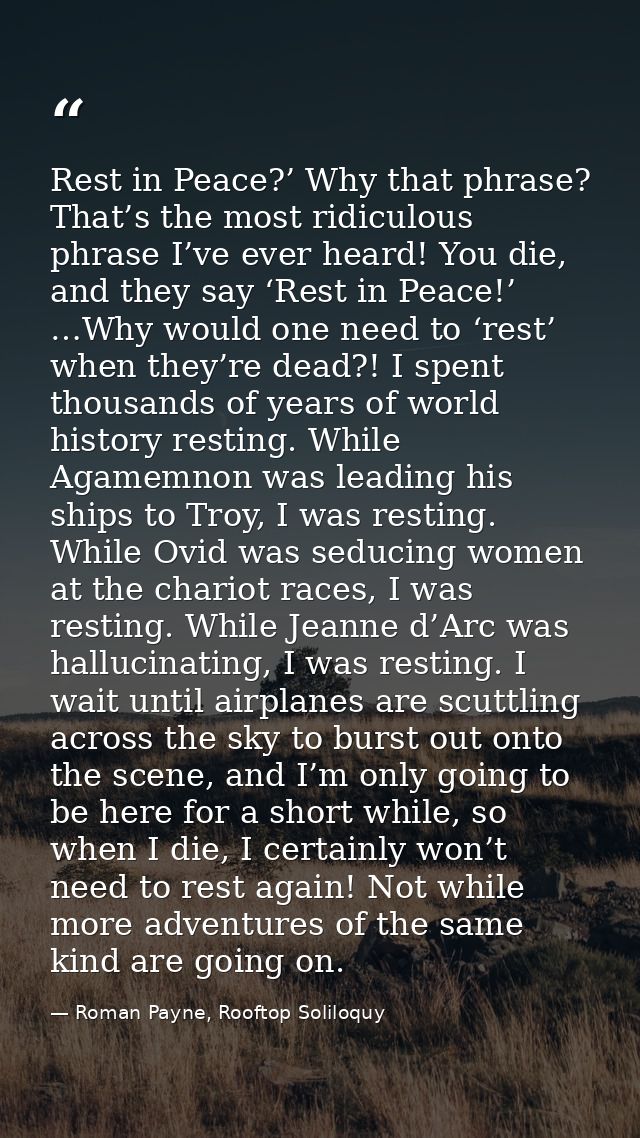 Rest in Peace?’ Why that phrase? That’s the most ridiculous phrase I’ve ever heard! You die, and they say ‘Rest in Peace — Roman Payne, Rooftop Soliloquy