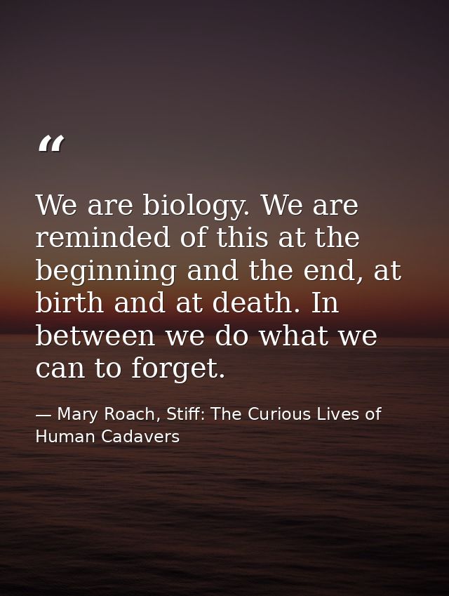We are biology. We are reminded of this at the beginning and the end, at birth and at death. In between we do what we ca — Mary Roach, Stiff: The Curious Lives of Human Cadavers