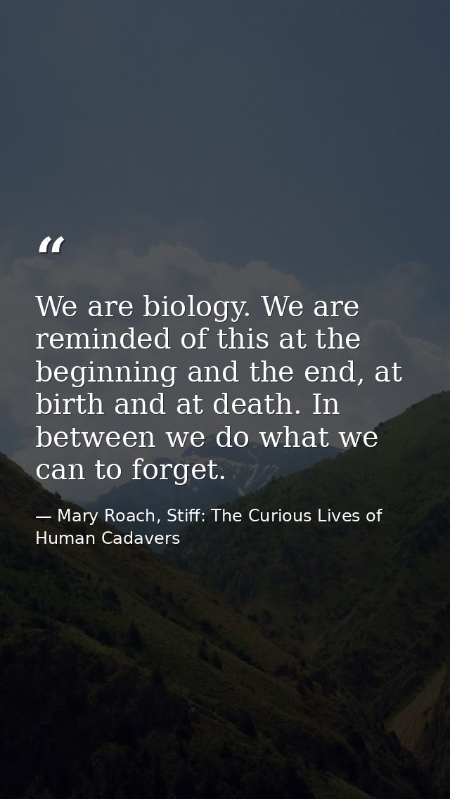 We are biology. We are reminded of this at the beginning and the end, at birth and at death. In between we do what we ca — Mary Roach, Stiff: The Curious Lives of Human Cadavers