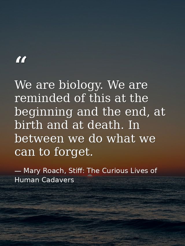 We are biology. We are reminded of this at the beginning and the end, at birth and at death. In between we do what we ca — Mary Roach, Stiff: The Curious Lives of Human Cadavers