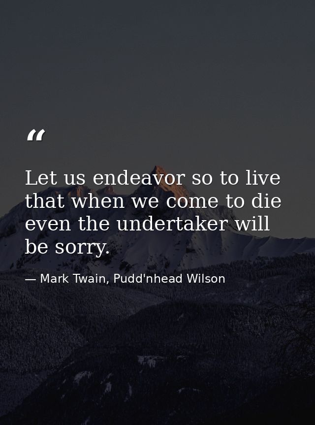 Let us endeavor so to live that when we come to die even the undertaker will be sorry. — Mark Twain, Pudd'nhead Wilson